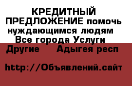 КРЕДИТНЫЙ ПРЕДЛОЖЕНИЕ помочь нуждающимся людям - Все города Услуги » Другие   . Адыгея респ.